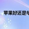 蘋(píng)果好還是華為好呢（蘋(píng)果好還是三星好）