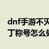dnf手游不滅之王波羅丁稱號(hào)（不滅之王波羅丁稱號(hào)怎么做）