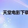 天堂電影下載不了怎么辦（天堂電影 下載）