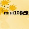 miui10穩(wěn)定版下載官網(wǎng)（miui10穩(wěn)定版）