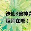 誅仙3獸神真身在青云哪里（誅仙2青云軒轅祖師在哪）