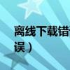 離線下載錯誤36001解決辦法（離線下載錯誤）
