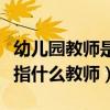 幼兒園教師是指什么性質教師（幼兒園教師是指什么教師）