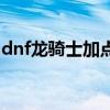dnf龍騎士加點以及技能欄（dnf龍騎士加點）
