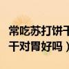 常吃蘇打餅干對身體有什么影響（常吃蘇打餅干對胃好嗎）