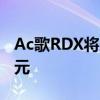 Ac歌RDX將從周五開(kāi)始發(fā)售 價(jià)格為38295美元
