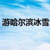 游哈爾濱冰雪大世界（游哈爾濱冰雪大世界）