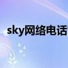 sky網(wǎng)絡(luò)電話官網(wǎng)下載(sky網(wǎng)絡(luò)電話充值) sky網(wǎng)絡(luò)電話官網(wǎng)下載(sky網(wǎng)絡(luò)電話充值)