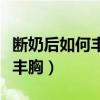 斷奶后如何豐胸最好最快最有效（斷奶后如何豐胸）