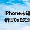 iPhone未知錯誤0xE怎么解決（iPhone未知錯誤0xE怎么解決）