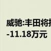 威馳:豐田將推新款威馳/威馳FS，售價為7.78-11.18萬元