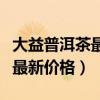 大益普洱茶最新價(jià)格表中國(guó)茶網(wǎng)(大益普洱茶最新價(jià)格) 大益普洱茶最新價(jià)格表中國(guó)茶網(wǎng)(大益普洱茶最新價(jià)格)
