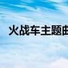 火戰(zhàn)車主題曲（關于火戰(zhàn)車主題曲的介紹）