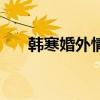 韓寒婚外情（關(guān)于韓寒婚外情的介紹）