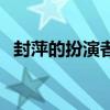 封萍的扮演者（關(guān)于封萍的扮演者的介紹）