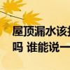屋頂漏水該找誰解決 屋頂漏水哪位樓上負(fù)責(zé)嗎 誰能說一下 屋頂漏水該找誰解決 屋頂漏水哪位樓上負(fù)責(zé)嗎 誰能說一下