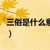 三俗是什么意思（關(guān)于三俗是什么意思的介紹）