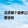 北京哪個裝修公司好實惠 北京哪家裝修公司保障 如何裝修更省錢 