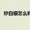 炒白銀怎么樣（關(guān)于炒白銀怎么樣的介紹）