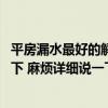 平房漏水最好的解決辦法 平房一下雨漏水怎么辦誰可以告訴下 麻煩詳細(xì)說一下 