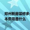 鄭州新房裝修多少錢 求鄭州市高新區(qū)的裝修工程預(yù)算表 基本費(fèi)用是什么 
