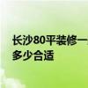 長(zhǎng)沙80平裝修一般多少錢 長(zhǎng)沙80平米清水房室內(nèi)裝修預(yù)算多少合適 