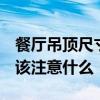 餐廳吊頂尺寸怎么選 餐廳吊頂怎么驗(yàn)收的 應(yīng)該注意什么 