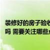 裝修好的房子驗(yàn)收需要哪些細(xì)節(jié) 有人曉得裝修房子怎么驗(yàn)收嗎 需要關(guān)注哪些點(diǎn) 