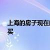 上海的房子現(xiàn)在能不能買 上海的房子現(xiàn)在多少錢 要不要購(gòu)買 