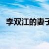 李雙江的妻子（關(guān)于李雙江的妻子的介紹）