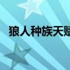狼人種族天賦(關(guān)于狼人種族天賦的介紹) 狼人種族天賦(關(guān)于狼人種族天賦的介紹)