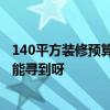 140平方裝修預(yù)算清單 長沙110平米家居裝修預(yù)算清單 哪里能尋到呀 