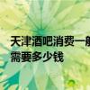 天津酒吧消費(fèi)一般多少錢啊 天津開一間300平米的酒吧裝修需要多少錢 