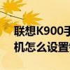 聯(lián)想K900手機(jī)怎么設(shè)置鈴聲（聯(lián)想K900手機(jī)怎么設(shè)置鈴聲）