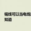 錫線(xiàn)可以當(dāng)電線(xiàn)用嗎 電工做電線(xiàn)絕緣現(xiàn)在還用錫條嗎 有誰(shuí)知道 