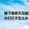 樓下裝修天花板打了釘,現(xiàn)在樓上漏水下來 哪位講講樓頂漏水打釘子怎么辦 能不能具體說一下 