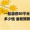 一般裝修80平米房子大概多少錢 北京80平方米房子裝修要多少錢 誰有預(yù)算表啊 