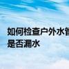 如何檢查戶外水管漏水的地方 大家講一下怎樣檢查家里水管是否漏水 