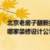 北京老房子翻新找哪家裝修公司 北京舊房翻新要多少錢啊 哪家裝修設(shè)計公司給個設(shè)計方案 