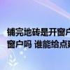 鋪完地磚是開窗戶還是關窗戶 新房子剛鋪完地板磚需要打開窗戶嗎 誰能給點建議 