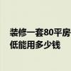 裝修一套80平房子要多少錢 裝修一套80平米左右的房子最低能用多少錢 