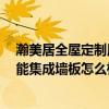 瀚美居全屋定制用的什么板材 全屋定制是什么概念 美溯智能集成墻板怎么樣 