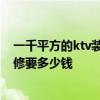 一千平方的ktv裝修大概多少錢 合肥150平方的KTV中檔裝修要多少錢 