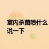 室內(nèi)殺菌噴什么 問一下各位消毒室內(nèi)空氣噴什么好 誰能夠說一下 