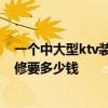 一個中大型ktv裝修要多少錢 廣州150個平方的KTV中檔裝修要多少錢 