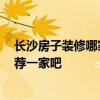 長沙房子裝修哪家公司好 長沙老房裝修好的裝修公司 給推薦一家吧 