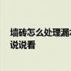 墻磚怎么處理漏水最有效方法 廚衛(wèi)貼磚后漏水怎么補救 誰說說看 