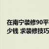 在南寧裝修90平方米房子要多少錢 萍鄉(xiāng)裝修90平米大概多少錢 求裝修技巧 