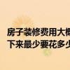 房子裝修費用大概多少錢 哪位能幫我計算一下我的房子裝修下來最少要花多少錢的裝修費 