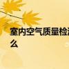 室內(nèi)空氣質(zhì)量檢測步驟 求室內(nèi)空氣檢測方案 注意事項是什么 